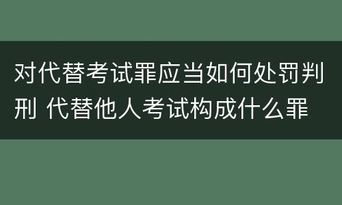 对代替考试罪应当如何处罚判刑 代替他人考试构成什么罪