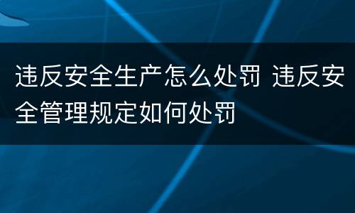 违反安全生产怎么处罚 违反安全管理规定如何处罚