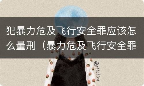 犯暴力危及飞行安全罪应该怎么量刑（暴力危及飞行安全罪属于什么犯）