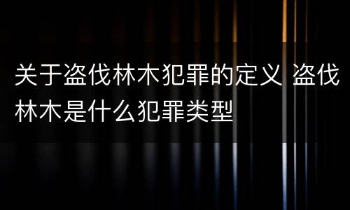 关于盗伐林木犯罪的定义 盗伐林木是什么犯罪类型
