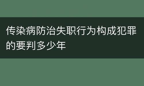 传染病防治失职行为构成犯罪的要判多少年