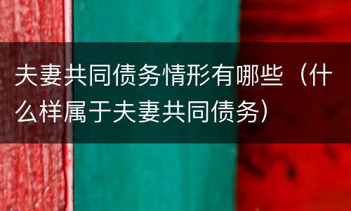 夫妻共同债务情形有哪些（什么样属于夫妻共同债务）