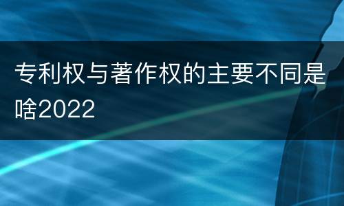专利权与著作权的主要不同是啥2022