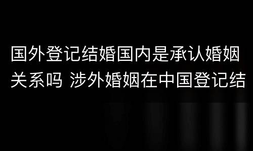 国外登记结婚国内是承认婚姻关系吗 涉外婚姻在中国登记结婚国外承认吗