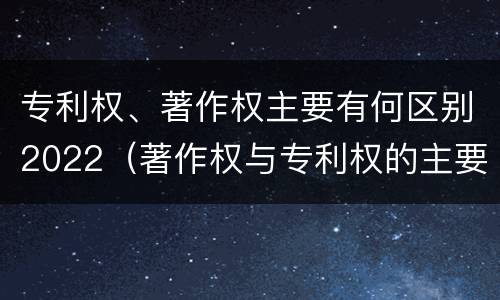 专利权、著作权主要有何区别2022（著作权与专利权的主要区别）