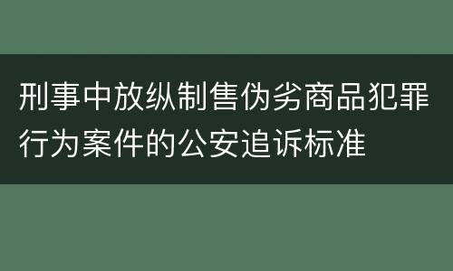 刑事中放纵制售伪劣商品犯罪行为案件的公安追诉标准