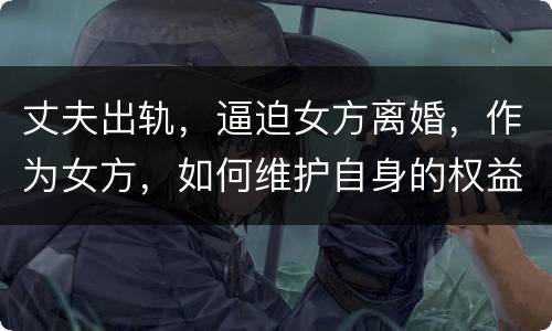 丈夫出轨，逼迫女方离婚，作为女方，如何维护自身的权益