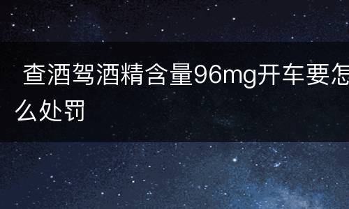  查酒驾酒精含量96mg开车要怎么处罚