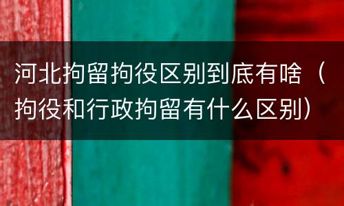 河北拘留拘役区别到底有啥（拘役和行政拘留有什么区别）