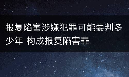 报复陷害涉嫌犯罪可能要判多少年 构成报复陷害罪