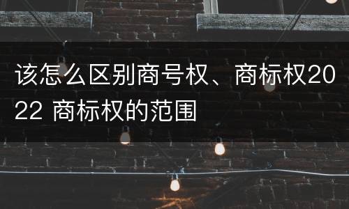 该怎么区别商号权、商标权2022 商标权的范围