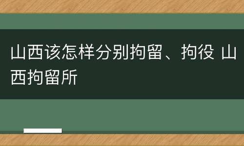 山西该怎样分别拘留、拘役 山西拘留所