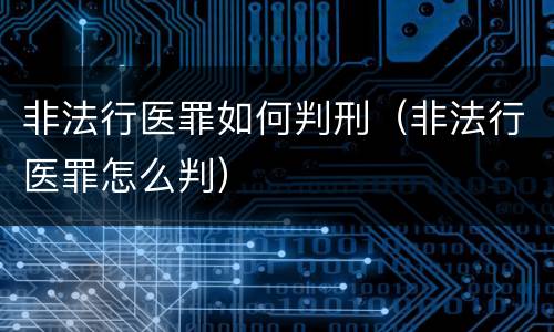 非法行医罪如何判刑（非法行医罪怎么判）
