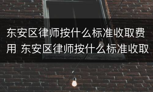 东安区律师按什么标准收取费用 东安区律师按什么标准收取费用呢