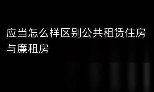 应当怎么样区别公共租赁住房与廉租房