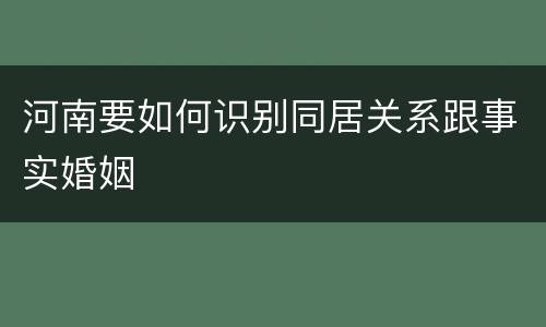 河南要如何识别同居关系跟事实婚姻