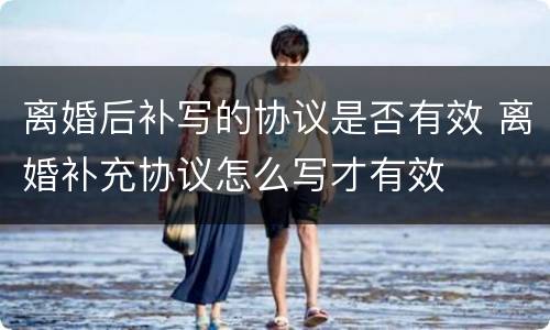 离婚后补写的协议是否有效 离婚补充协议怎么写才有效