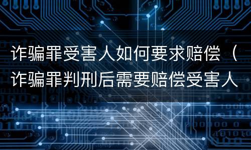 诈骗罪受害人如何要求赔偿（诈骗罪判刑后需要赔偿受害人）