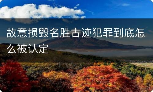 故意损毁名胜古迹犯罪到底怎么被认定