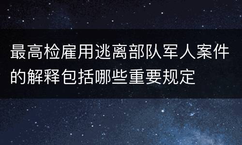 最高检雇用逃离部队军人案件的解释包括哪些重要规定