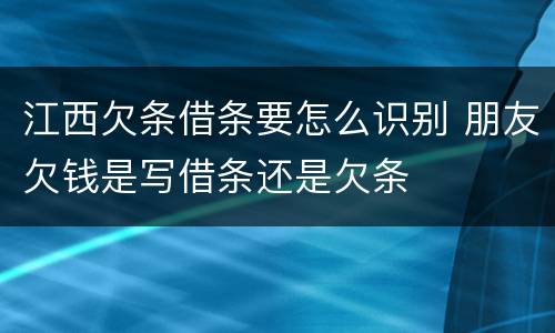 江西欠条借条要怎么识别 朋友欠钱是写借条还是欠条