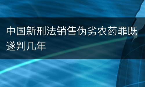 中国新刑法销售伪劣农药罪既遂判几年