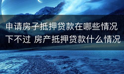 申请房子抵押贷款在哪些情况下不过 房产抵押贷款什么情况下贷不到款