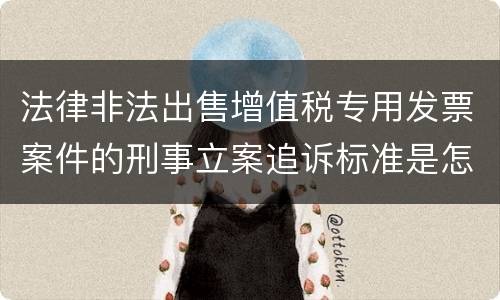 法律非法出售增值税专用发票案件的刑事立案追诉标准是怎么规定