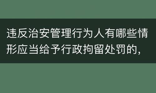 违反治安管理行为人有哪些情形应当给予行政拘留处罚的，不执行行政拘留处罚
