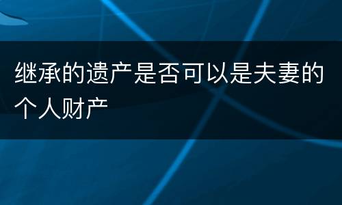 继承的遗产是否可以是夫妻的个人财产