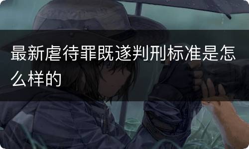 最新虐待罪既遂判刑标准是怎么样的