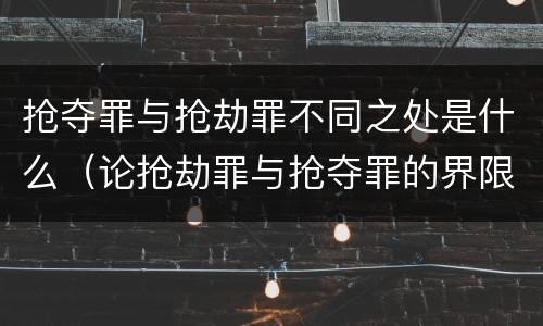 抢夺罪与抢劫罪不同之处是什么（论抢劫罪与抢夺罪的界限）