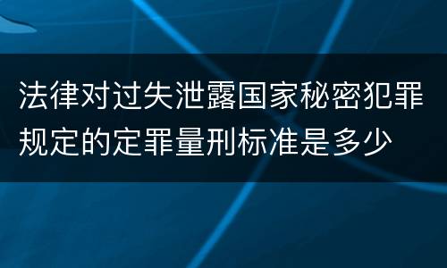 法律对过失泄露国家秘密犯罪规定的定罪量刑标准是多少