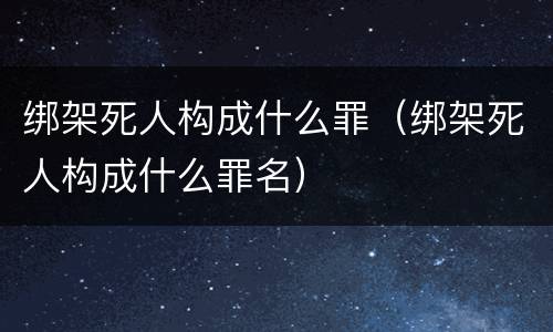 绑架死人构成什么罪（绑架死人构成什么罪名）