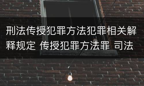 刑法传授犯罪方法犯罪相关解释规定 传授犯罪方法罪 司法解释