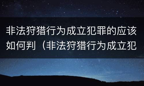 非法狩猎行为成立犯罪的应该如何判（非法狩猎行为成立犯罪的应该如何判刑）