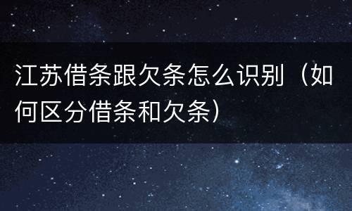 江苏借条跟欠条怎么识别（如何区分借条和欠条）