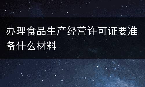 办理食品生产经营许可证要准备什么材料