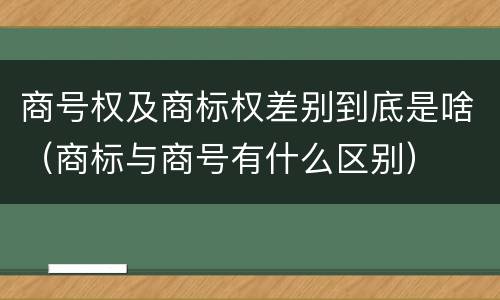 商号权及商标权差别到底是啥（商标与商号有什么区别）