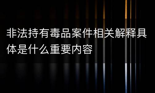 非法持有毒品案件相关解释具体是什么重要内容