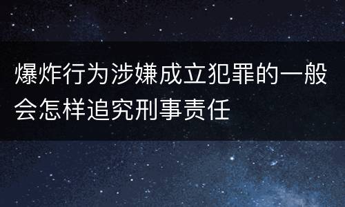 爆炸行为涉嫌成立犯罪的一般会怎样追究刑事责任