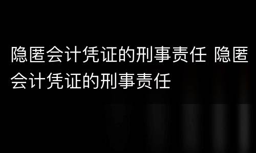 隐匿会计凭证的刑事责任 隐匿会计凭证的刑事责任