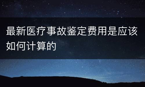最新医疗事故鉴定费用是应该如何计算的