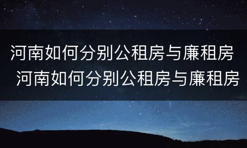 河南如何分别公租房与廉租房 河南如何分别公租房与廉租房区别