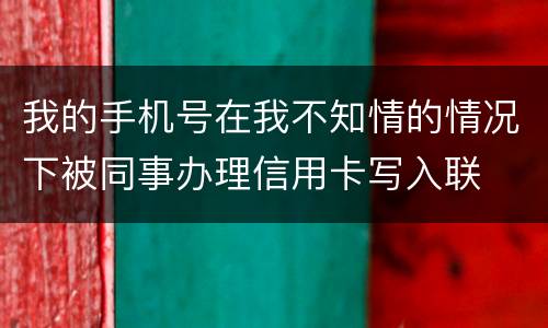 我的手机号在我不知情的情况下被同事办理信用卡写入联