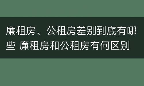 廉租房、公租房差别到底有哪些 廉租房和公租房有何区别