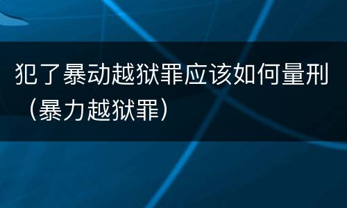 犯了暴动越狱罪应该如何量刑（暴力越狱罪）