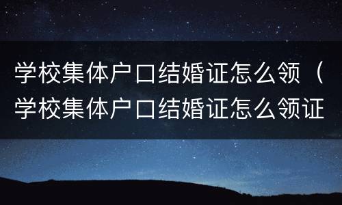 学校集体户口结婚证怎么领（学校集体户口结婚证怎么领证）