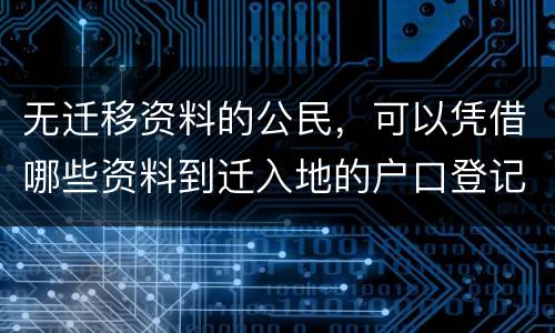 无迁移资料的公民，可以凭借哪些资料到迁入地的户口登记机关申请迁入登记