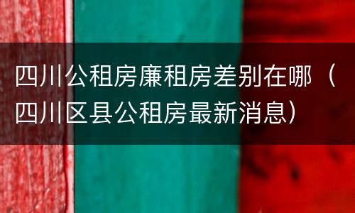 四川公租房廉租房差别在哪（四川区县公租房最新消息）
